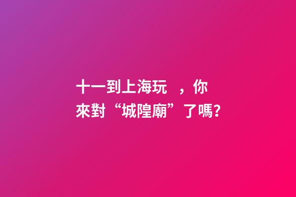 十一到上海玩，你來對“城隍廟”了嗎？